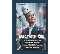 MASAYOSHI SON: THE BILLIONAIRE RISK-TAKER WHO BUILT SOFTBANK AND SHAPED THE FUTURE OF AI AN INSPIRING STORY OF RISK, RESILIENCE, AND GLOBAL INNOVATION