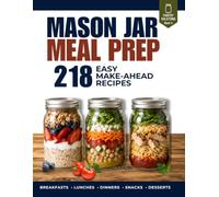 Mason Jar Meal Prep: 218 Make-Ahead Recipes for Breakfast, Salads, Grain Bowls, Pasta, Protein & Desserts with Homemade Dressings and a Complete Layering Guide