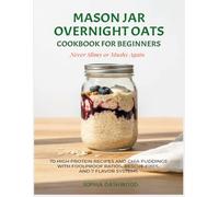 Mason Jar Overnight Oats Cookbook for Beginners - Never Slimy or Mushy Again: 70 High Protein Recipes and Chia Puddings with Foolproof Ratios, Rescue Fixes, and 7 Flavor Systems