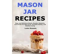 Mason Jar Recipes: Easy and Delicious Meals, Snacks, Desserts, and Drinks for Meal Prep, Portable Eating, and Healthy Living