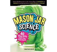 Mason Jar Science: 40 Slimy, Squishy, Super-Cool Experiments; Capture Big Discoveries in a Jar, from the Magic of Chemistry and Physics to the Amazing Worlds of Earth Science and Biology: 1