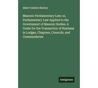 Masonic Parliamentary Law; or, Parliamentary Law Applied to the Government of Masonic Bodies. A Guide for the Transaction of Business in Lodges, Chapters, Councils, and Commanderies