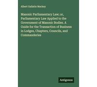 Masonic Parliamentary Law; or, Parliamentary Law Applied to the Government of Masonic Bodies. A Guide for the Transaction of Business in Lodges, Chapters, Councils, and Commanderies