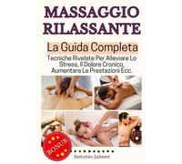 Massaggio Rilassante, La Guida Completa: Tecniche Rivelate Per Alleviare Lo Stress, Il Dolore Cronico, Aumentare Le Prestazioni Ecc