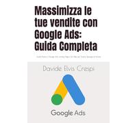 Massimizza le tue vendite con Google Ads: Guida Completa: Guida Pratica a Google Ads, Landing Page e Siti Web per Diverse Tipologie di Attività