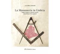 Massoneria in Umbria. Dalle origini ai giorni nostri. Anatomia di un potere