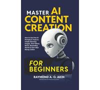 MASTER AI CONTENT CREATION FOR BEGINNERS: How to Use Free AI Prompts & Tools to Create Stunning Images, Viral Videos, Music, Bestselling Stories & Earn Real Money Online