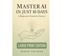 Master AI in Just 10 Days: A Beginner's Guide for Seniors to Understand, Use, and Share Artificial Intelligence - Large Print Edition