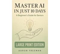 Master AI in Just 10 Days: A Beginner's Guide for Seniors to Understand, Use, and Share Artificial Intelligence - Large Print Edition