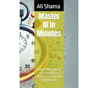 Master AI In Minutes: Unlock the Power of AI Prompting for Work, Creativity, and Everyday Life
