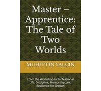 Master - Apprentice: The Tale of Two Worlds: From the Workshop to Professional Life: Discipline, Mentorship, and Resilience for Growth