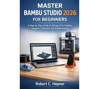MASTER BAMBU STUDIO 2026 FOR BEGINNERS: A Step-by-Step Guide to Slicing, Print Profiles, Supports, Calibration, and Troubleshooting