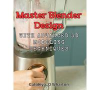 Master Blender Design with Advanced 3D Modeling Techniques.: Create Stunning 3D Models: Master Blender Skills with Expert-Level Tips and Techniques