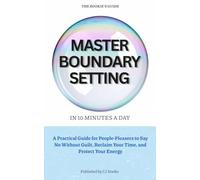 Master Boundary Setting In 10 minutes a day: A Practical Guide for People-Pleasers to Say No Without Guilt, Reclaim Your Time, and Protect Your Energy