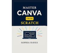 MASTER CANVA FROM SCRATCH: A step by step guide to designing branded graphics, social media, presentations and AI powered creations.