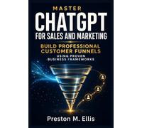 Master ChatGPT For Sales And Marketing: Build Professional Customer Funnels Using Proven Business Frameworks