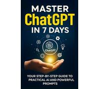 Master ChatGPT in 7 Days: Your Step-by-Step Guide to Practical AI and Powerful Prompts