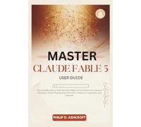 Master Claude Fable 5 User Guide: The Complete Step by Step Manual for Beginners and Seniors to Unlock AI Workflows, Prompt Engineering, Automation, Research, Productivity, Creativity.