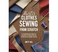 Master Clothes Sewing From Scratch: A Comprehensive Book on Garment Construction for Professional Quality Fashion