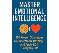 Master Emotional Intelligence: 101 Proven Strategies to Understand, Develop, and Apply EQ in Everyday Life