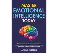 Master Emotional Intelligence Today: 23 Secrets On How You Can Manage Your Feelings, Instantly Develop Mind And Body Connection And Clarity, While Rapidly Building Confidence In Yourself