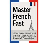 Master French Fast : 2,500+ Essential French Vocabulary Words: With English Translations, Example Sentences & Pronunciation for Everyday Life, Travel, and Conversations