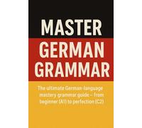 Master German Grammer: The ultimate German-language mastery grammer guide - from beginner (A1) to perfection (C2)