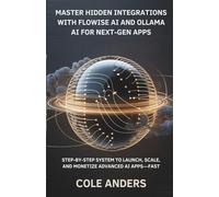 Master Hidden Integrations with Flowise AI and Ollama AI for Next-Gen Apps: Step-By-Step System to Launch, Scale, and Monetize Advanced AI Apps-Fast