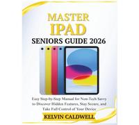MASTER IPAD SENIORS GUIDE 2026: Easy Step-by-Step Manual for Non-Tech Savvy to Discover Hidden Features, Stay Secure, and Take Full Control of Your Device