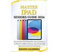 MASTER IPAD SENIORS GUIDE 2026: Easy Step-by-Step Manual for Non-Tech Savvy to Discover Hidden Features, Stay Secure, and Take Full Control of Your Device