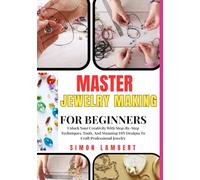 Master Jewelry Making For Beginners: Unlock Your Creativity With Step-By-Step Techniques, Tools, And Stunning DIY Designs To Craft Professional Jewelry