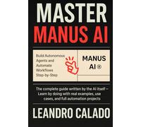 Master Manus AI: Build Autonomous Agents and Automate Workflows Step-by-Step: The complete guide written by the AI itself - Learn by doing with real examples, use cases, and full automation projects