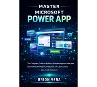 MASTER MICROSOFT POWER APP: THE COMPLETE GUIDE TO BUILDING BUSINESS APPS WITH POWER APPS, AUTOMATING WORKFLOWS, INTEGRATING DATA, AND SCALING LOWCODE SOLUTIONS