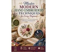 Master Modern Hand Embroidery Techniques for Every Beginner: Create Elegant Hoop Art, Fashion Embellishments, Home Décor, and Handmade Gifts