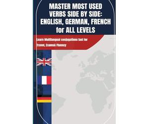 MASTER MOST USED VERBS SIDE BY SIDE: ENGLISH, GERMAN, FRENCH for ALL LEVELS: Learn Multilangual conjugations fast for Travel Exams & Fluency