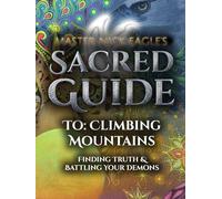 Master Nick Eagle's Sacred Guide To:: Climbing Mountains (Finding Truth & Battling Your Demons)