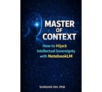 Master of Context: How to Hijack Intellectual Sovereignty with NotebookLM: A Practical Guide to Context Engineering, AI Productivity, and NotebookLM Mastery