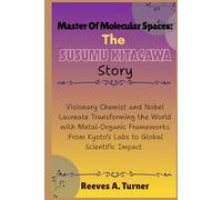 Master of Molecular Spaces: The Susumu Kitagawa Story: Visionary Chemist and Nobel Laureate Transforming the World with Metal-Organic Frameworks :From Kyoto’s Labs to Global Scientific Impact