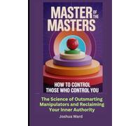 Master of the Masters: How to Control Those Who Control you: The Science of Outsmarting Manipulators and Reclaiming Your Inner Authority