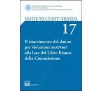 Master per giuristi d'impresa. Vol. 17: Il risarcimento del danno per violazioni antitrust alla luce del Libro Bianco della Commissione
