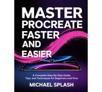 MASTER PROCREATE FASTER AND EASIER: A Complete Step-by-Step Guide, Tips, and Techniques for Beginners and Pros