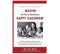 Master the Art of Building a Happy Classroom: 12 Proven Strategies to Spark Curiosity, Foster Focus, Nurture Students’ Well-being, and Unlock the Secret to Lasting Classroom Joy