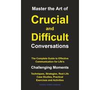 Master the Art of Crucial and Difficult Conversations: The Complete Guide to Effective Communication for Life's Challenging Moments