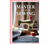 Master the Art of Sewing: A Complete Beginner’s Guide to Stitching with Confidence