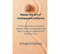 Master the Art of Unstoppable Influence: 10 Proven Tactics to Command Respect, Win Every Negotiation, and Build a Legacy of Leadership in 6 Months or Less