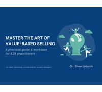 Master the Art of Value-based Selling: A practical guide & workbook for B2B practitioners