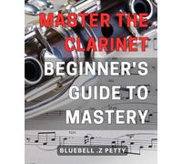 Master the Clarinet: Beginner's Guide to Mastery: Unlock Your Musical Potential and Master the Clarinet with this Ultimate Step-by-Step Beginner's Guide