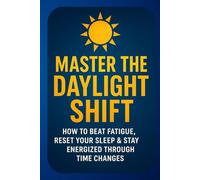Master the Daylight Shift: Beat Fatigue, Reset Your Sleep & Reclaim Energy During Time Changes and Seasonal Transitions: A Practical Science-Backed ... Through Daylight Savings and Changing Clocks