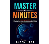 Master the Minutes: Your Ultimate Time Management Guide to Mastering Focus, Crushing Chaos, and Creating a Life of Purpose