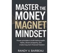 Master The Money Magnet Mindset: Proven Principles To Build Lasting Wealth Habits, Attract Prosperity, And Create Long-Term Financial Freedom